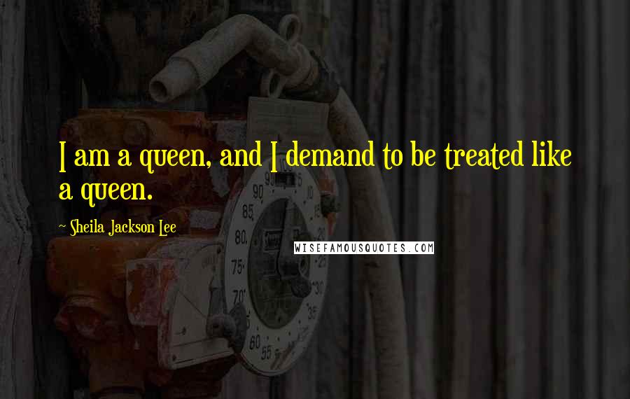 Sheila Jackson Lee Quotes: I am a queen, and I demand to be treated like a queen.