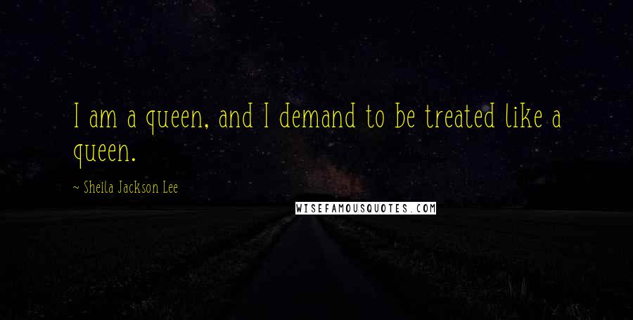 Sheila Jackson Lee Quotes: I am a queen, and I demand to be treated like a queen.