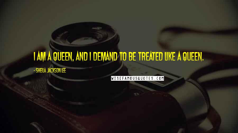 Sheila Jackson Lee Quotes: I am a queen, and I demand to be treated like a queen.