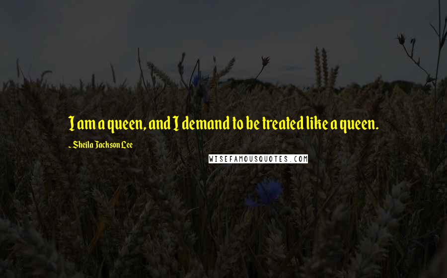 Sheila Jackson Lee Quotes: I am a queen, and I demand to be treated like a queen.