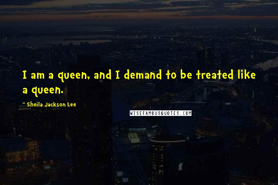 Sheila Jackson Lee Quotes: I am a queen, and I demand to be treated like a queen.