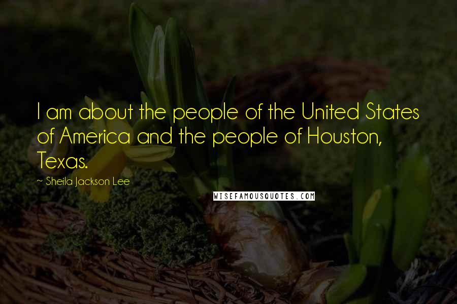 Sheila Jackson Lee Quotes: I am about the people of the United States of America and the people of Houston, Texas.