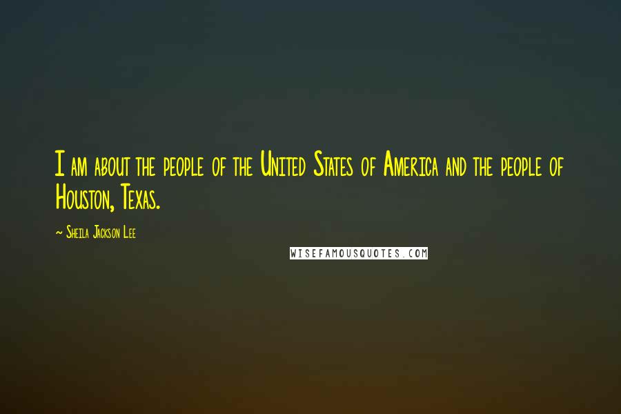 Sheila Jackson Lee Quotes: I am about the people of the United States of America and the people of Houston, Texas.