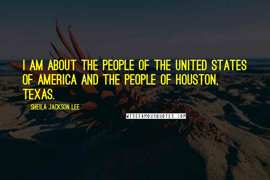 Sheila Jackson Lee Quotes: I am about the people of the United States of America and the people of Houston, Texas.