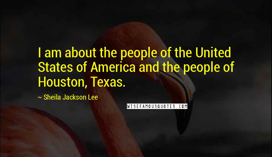 Sheila Jackson Lee Quotes: I am about the people of the United States of America and the people of Houston, Texas.