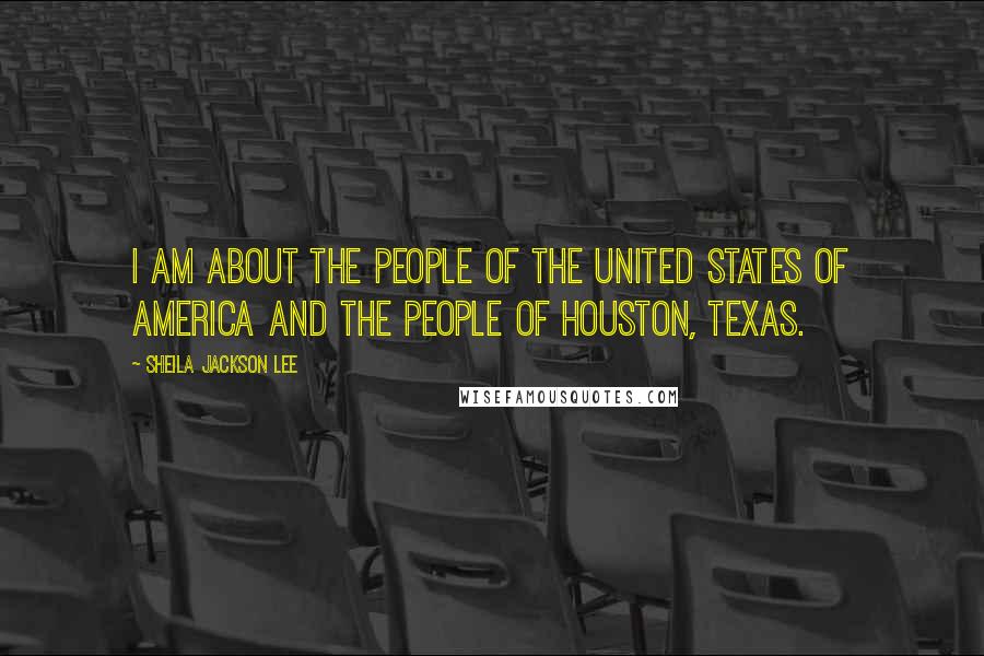 Sheila Jackson Lee Quotes: I am about the people of the United States of America and the people of Houston, Texas.