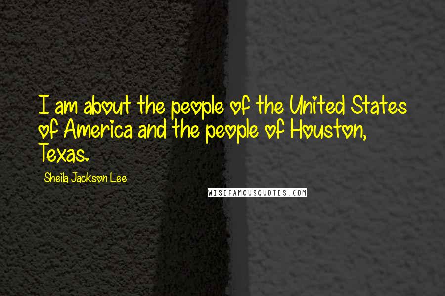 Sheila Jackson Lee Quotes: I am about the people of the United States of America and the people of Houston, Texas.