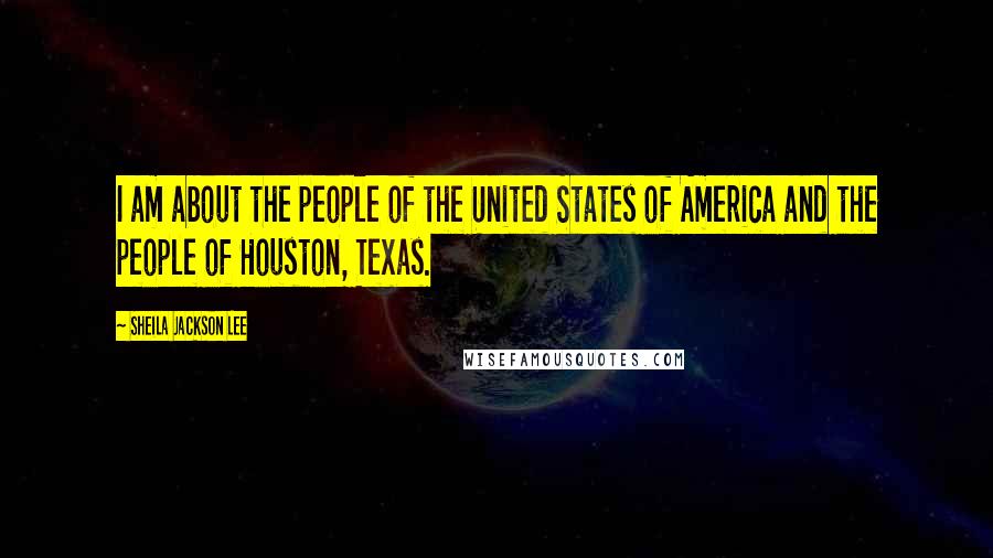 Sheila Jackson Lee Quotes: I am about the people of the United States of America and the people of Houston, Texas.