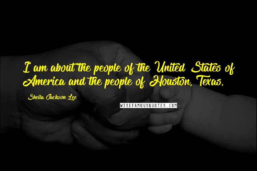 Sheila Jackson Lee Quotes: I am about the people of the United States of America and the people of Houston, Texas.