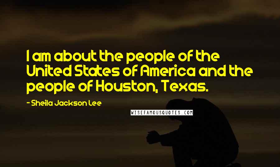 Sheila Jackson Lee Quotes: I am about the people of the United States of America and the people of Houston, Texas.