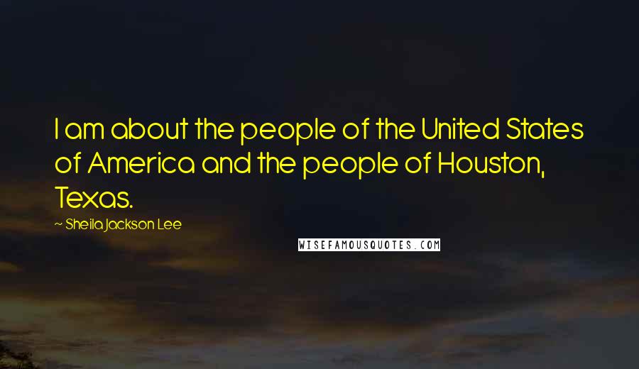 Sheila Jackson Lee Quotes: I am about the people of the United States of America and the people of Houston, Texas.