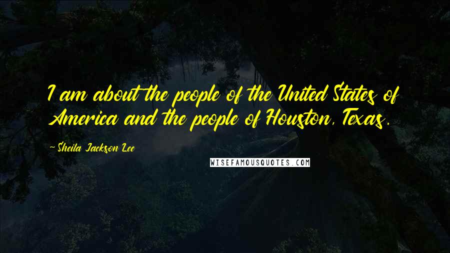 Sheila Jackson Lee Quotes: I am about the people of the United States of America and the people of Houston, Texas.