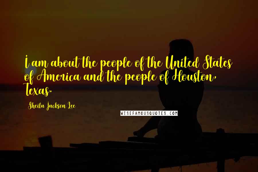 Sheila Jackson Lee Quotes: I am about the people of the United States of America and the people of Houston, Texas.