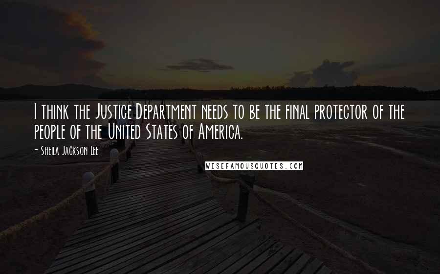 Sheila Jackson Lee Quotes: I think the Justice Department needs to be the final protector of the people of the United States of America.