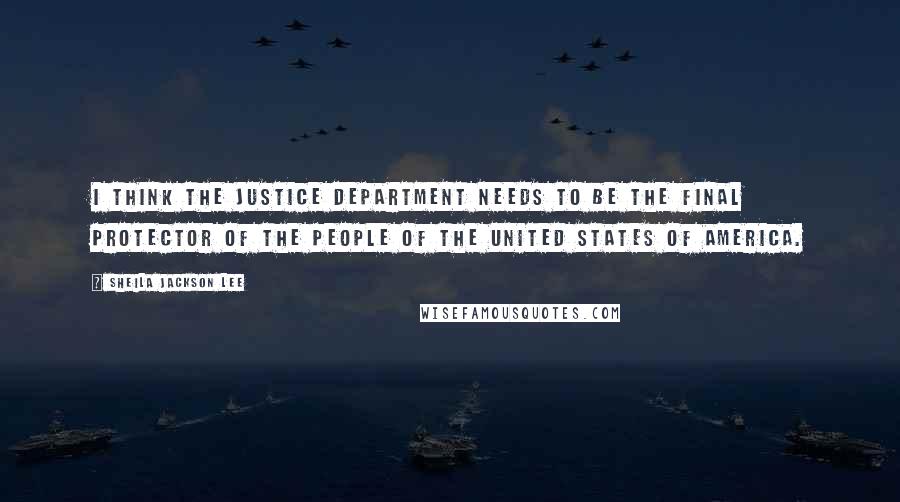 Sheila Jackson Lee Quotes: I think the Justice Department needs to be the final protector of the people of the United States of America.