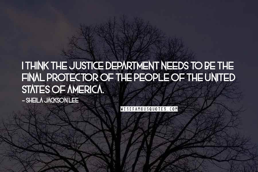 Sheila Jackson Lee Quotes: I think the Justice Department needs to be the final protector of the people of the United States of America.