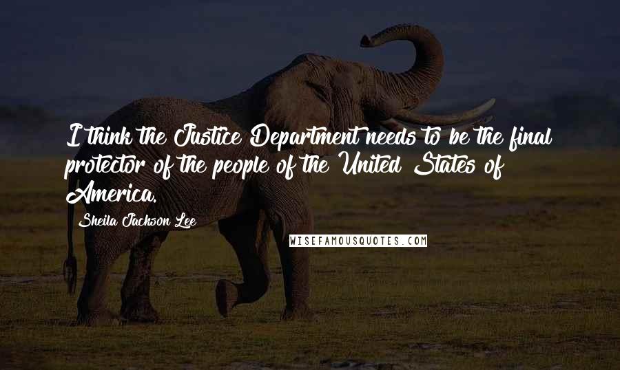Sheila Jackson Lee Quotes: I think the Justice Department needs to be the final protector of the people of the United States of America.