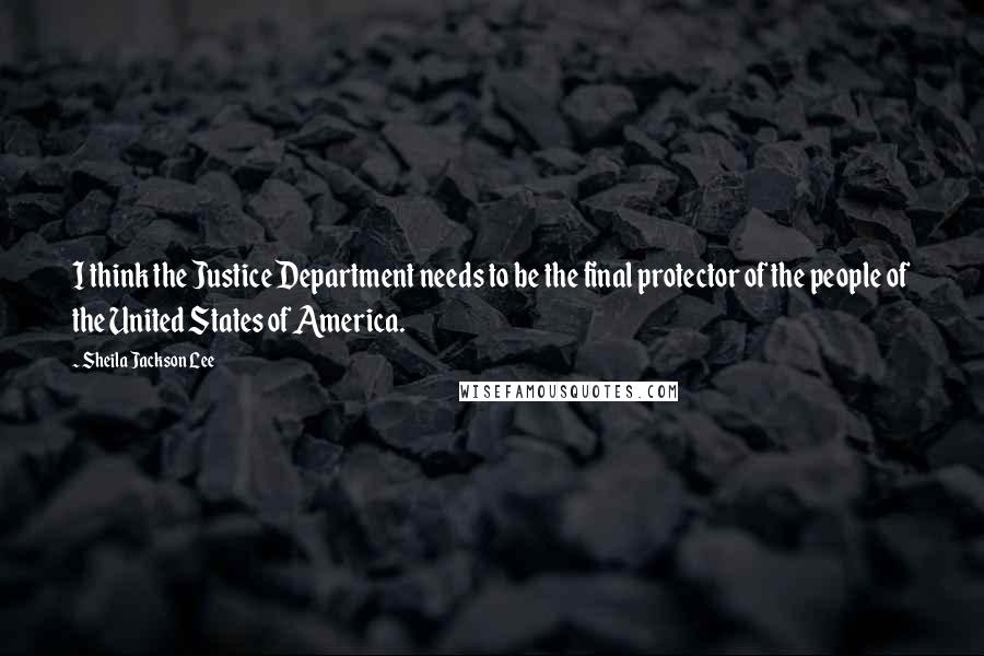 Sheila Jackson Lee Quotes: I think the Justice Department needs to be the final protector of the people of the United States of America.