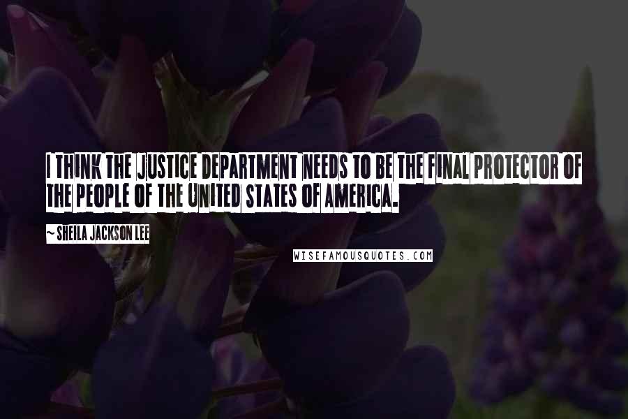 Sheila Jackson Lee Quotes: I think the Justice Department needs to be the final protector of the people of the United States of America.