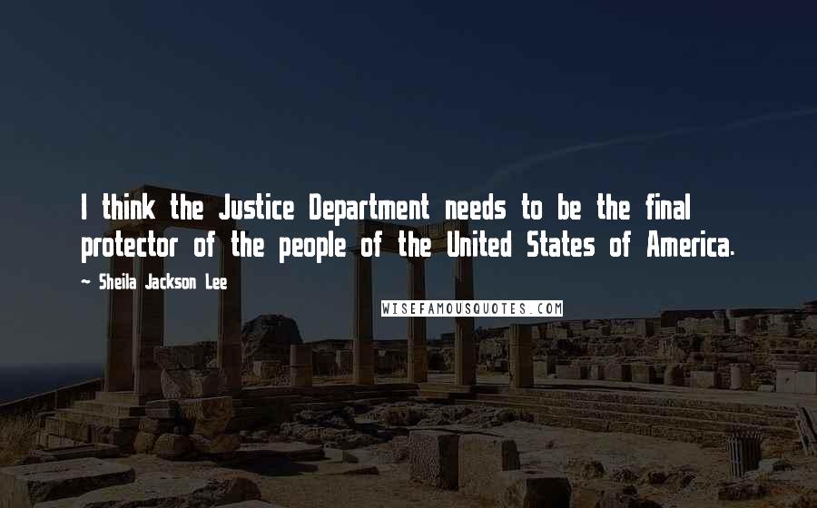 Sheila Jackson Lee Quotes: I think the Justice Department needs to be the final protector of the people of the United States of America.