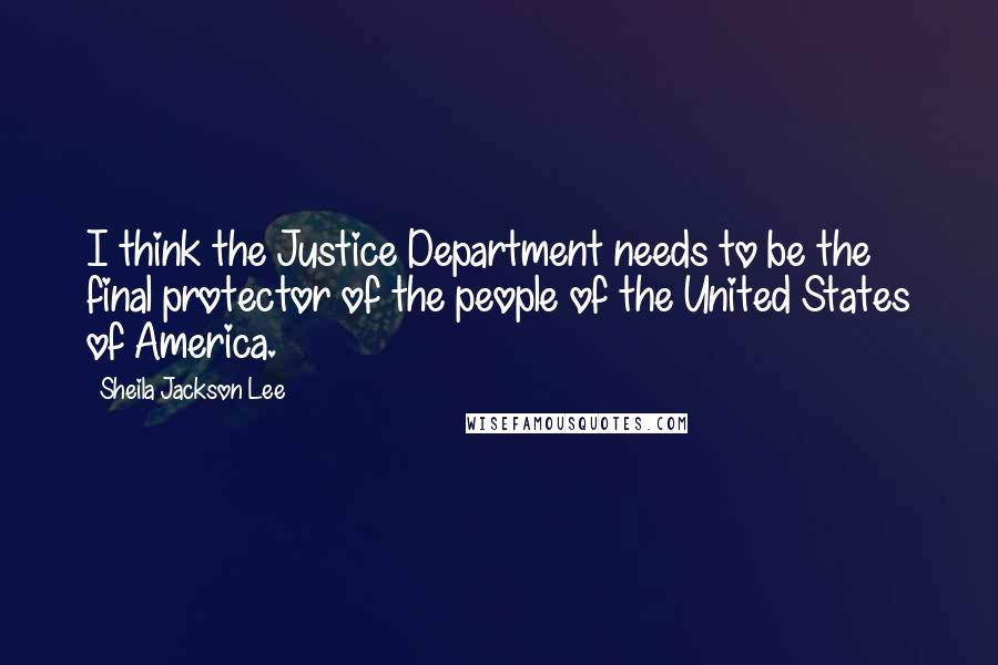 Sheila Jackson Lee Quotes: I think the Justice Department needs to be the final protector of the people of the United States of America.