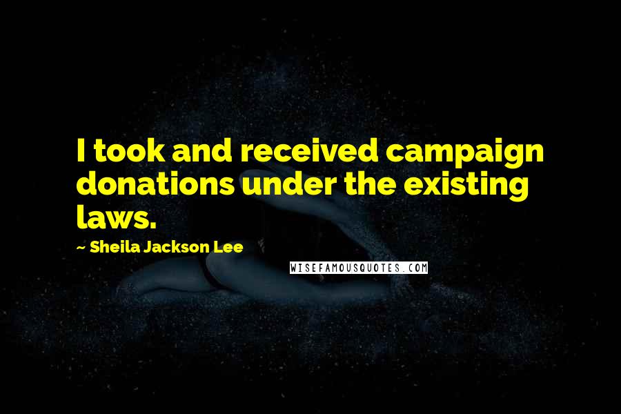 Sheila Jackson Lee Quotes: I took and received campaign donations under the existing laws.