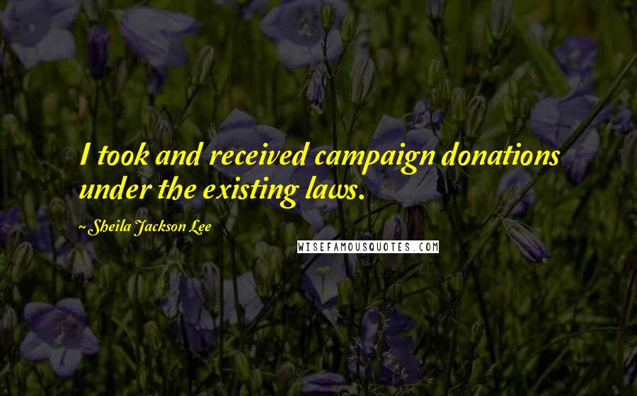 Sheila Jackson Lee Quotes: I took and received campaign donations under the existing laws.