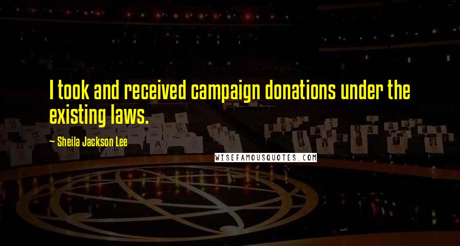 Sheila Jackson Lee Quotes: I took and received campaign donations under the existing laws.