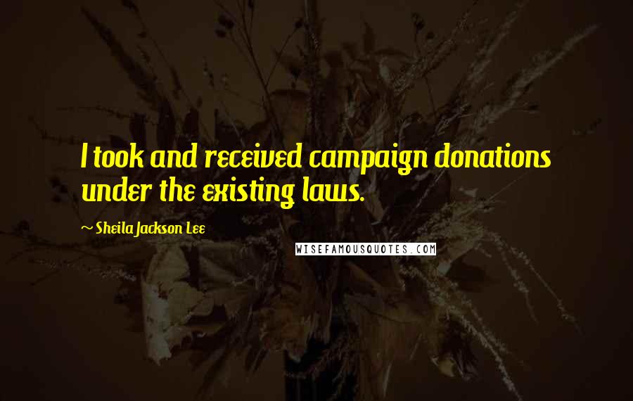 Sheila Jackson Lee Quotes: I took and received campaign donations under the existing laws.