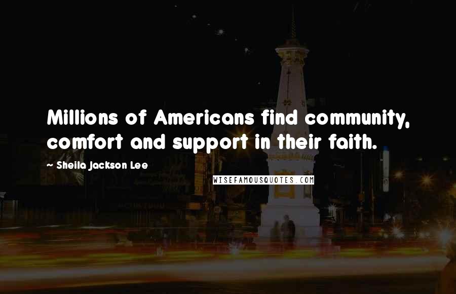 Sheila Jackson Lee Quotes: Millions of Americans find community, comfort and support in their faith.