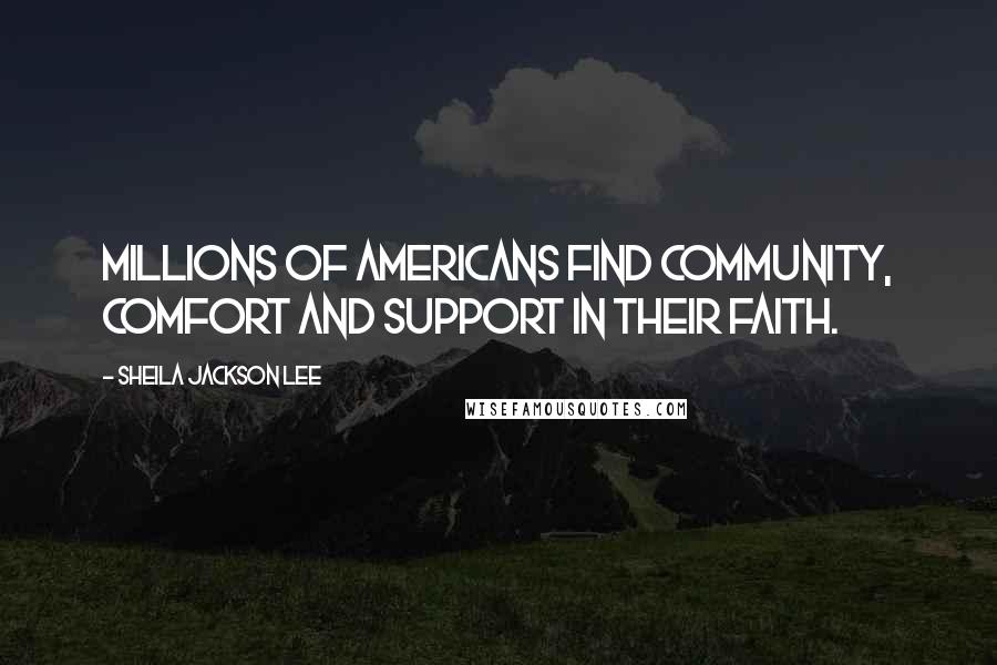 Sheila Jackson Lee Quotes: Millions of Americans find community, comfort and support in their faith.