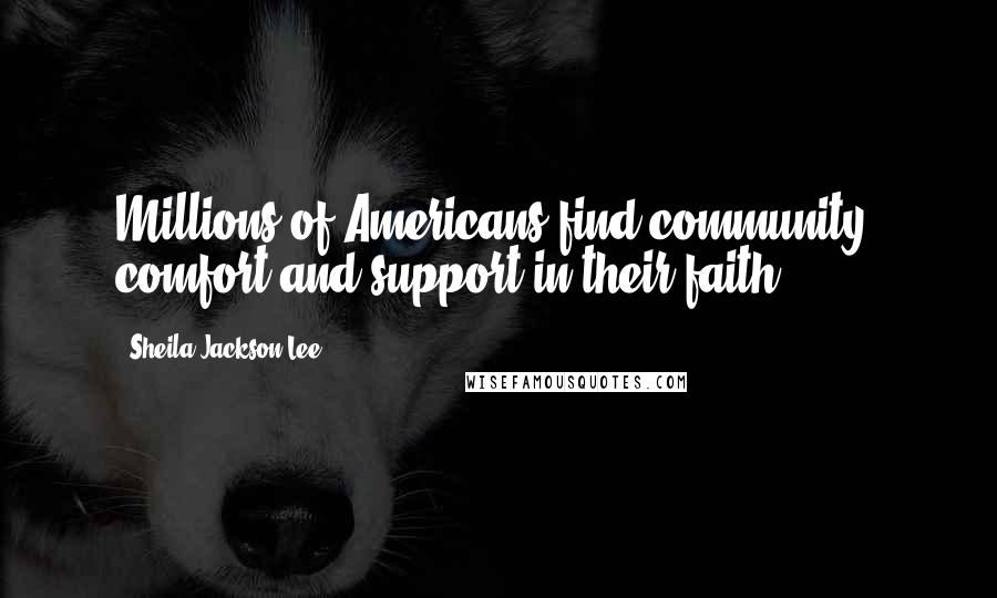 Sheila Jackson Lee Quotes: Millions of Americans find community, comfort and support in their faith.