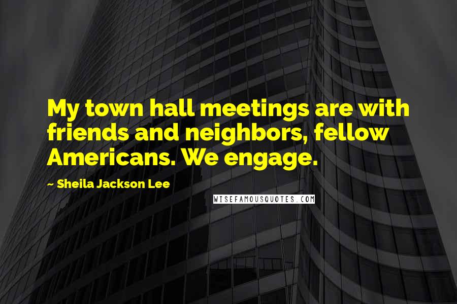 Sheila Jackson Lee Quotes: My town hall meetings are with friends and neighbors, fellow Americans. We engage.