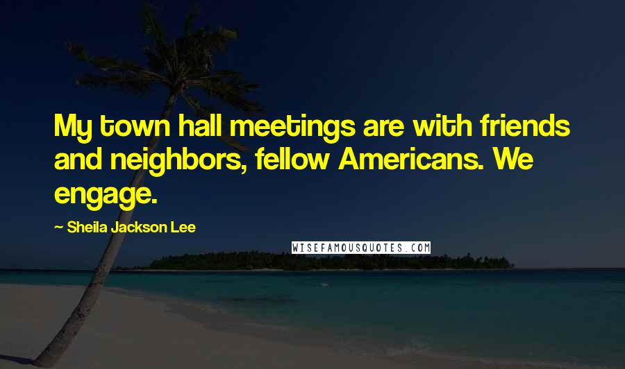 Sheila Jackson Lee Quotes: My town hall meetings are with friends and neighbors, fellow Americans. We engage.
