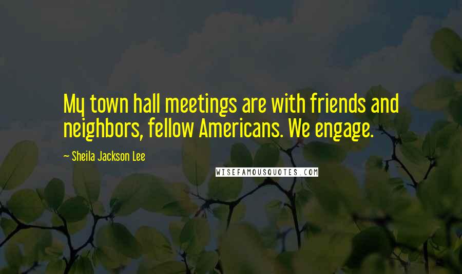 Sheila Jackson Lee Quotes: My town hall meetings are with friends and neighbors, fellow Americans. We engage.