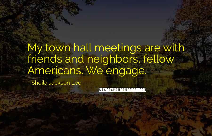 Sheila Jackson Lee Quotes: My town hall meetings are with friends and neighbors, fellow Americans. We engage.