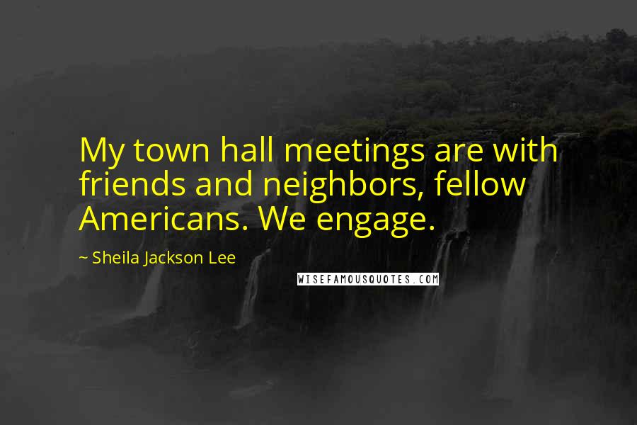 Sheila Jackson Lee Quotes: My town hall meetings are with friends and neighbors, fellow Americans. We engage.