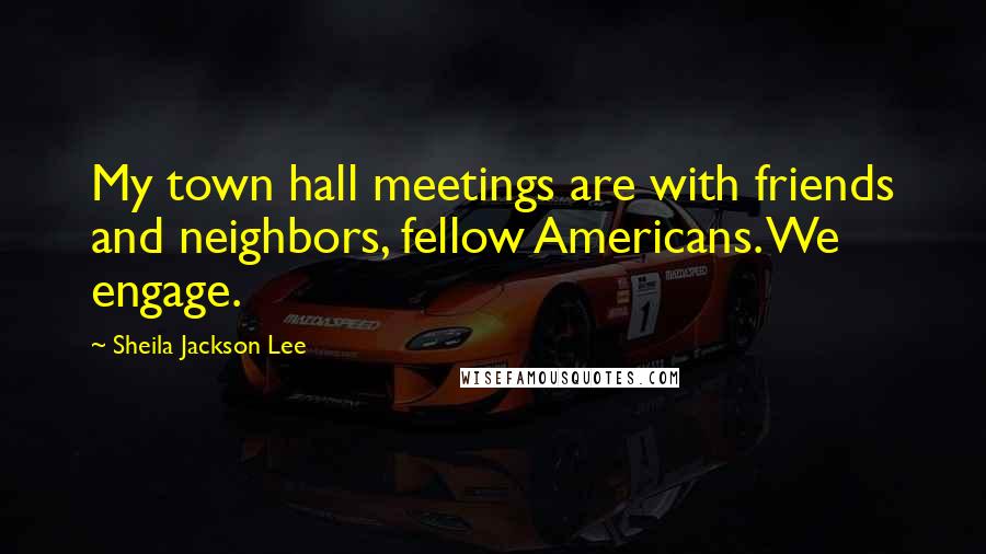 Sheila Jackson Lee Quotes: My town hall meetings are with friends and neighbors, fellow Americans. We engage.