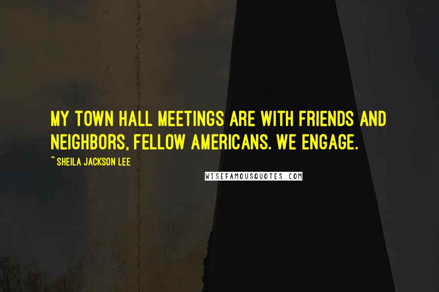 Sheila Jackson Lee Quotes: My town hall meetings are with friends and neighbors, fellow Americans. We engage.