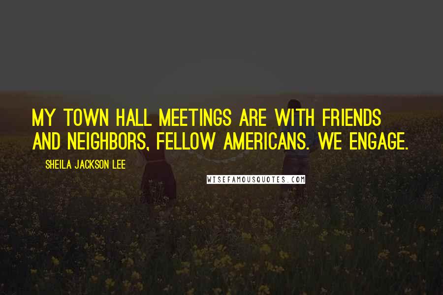 Sheila Jackson Lee Quotes: My town hall meetings are with friends and neighbors, fellow Americans. We engage.