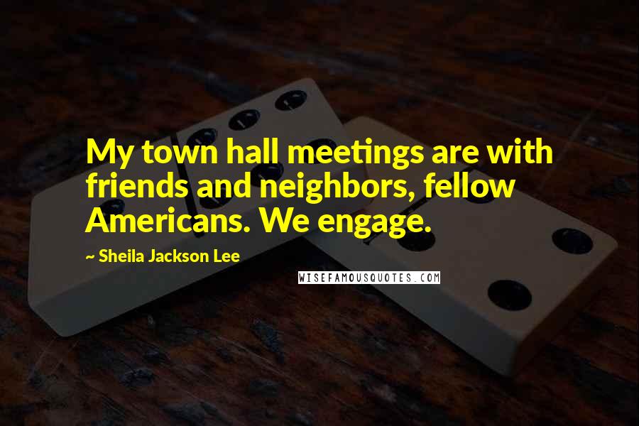 Sheila Jackson Lee Quotes: My town hall meetings are with friends and neighbors, fellow Americans. We engage.