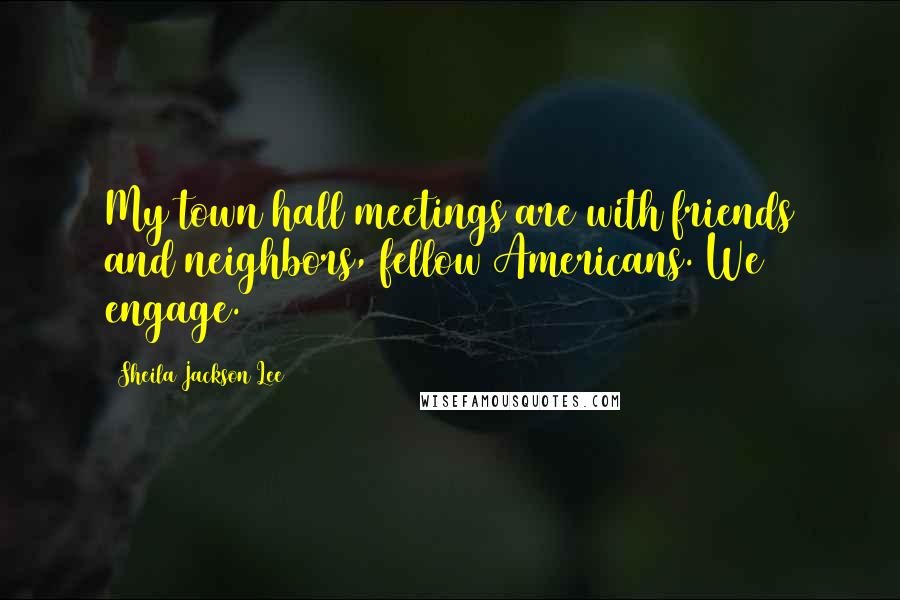 Sheila Jackson Lee Quotes: My town hall meetings are with friends and neighbors, fellow Americans. We engage.