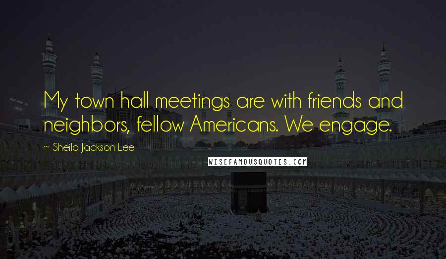 Sheila Jackson Lee Quotes: My town hall meetings are with friends and neighbors, fellow Americans. We engage.