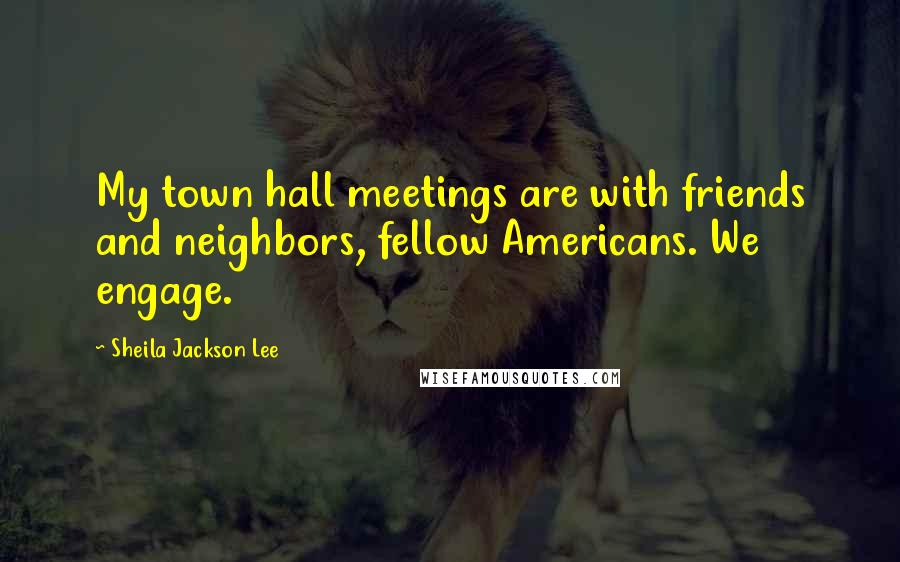 Sheila Jackson Lee Quotes: My town hall meetings are with friends and neighbors, fellow Americans. We engage.