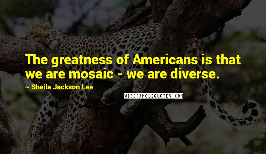 Sheila Jackson Lee Quotes: The greatness of Americans is that we are mosaic - we are diverse.