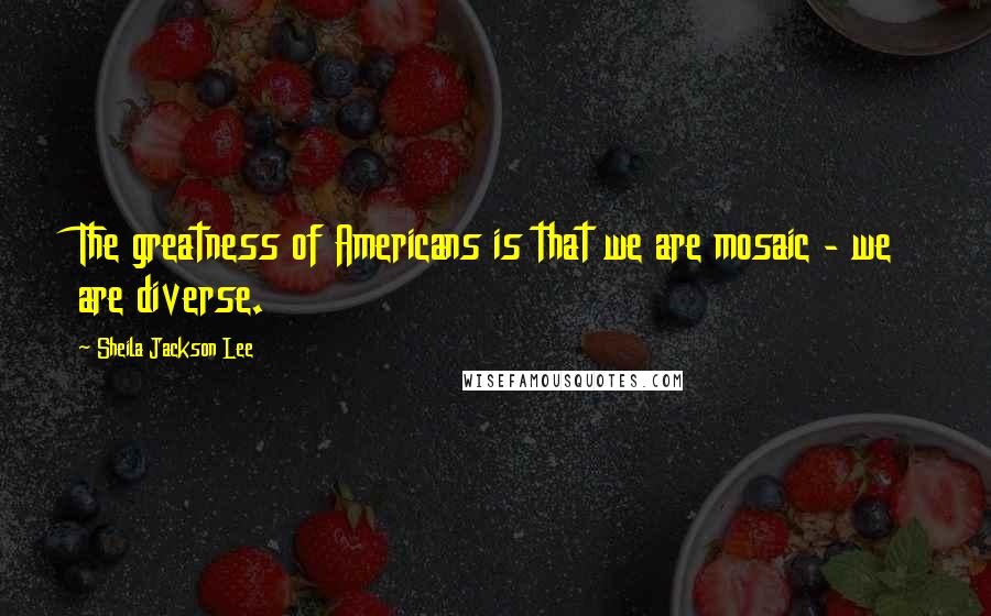 Sheila Jackson Lee Quotes: The greatness of Americans is that we are mosaic - we are diverse.