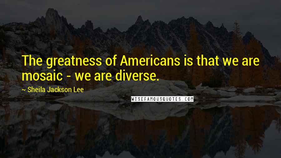 Sheila Jackson Lee Quotes: The greatness of Americans is that we are mosaic - we are diverse.