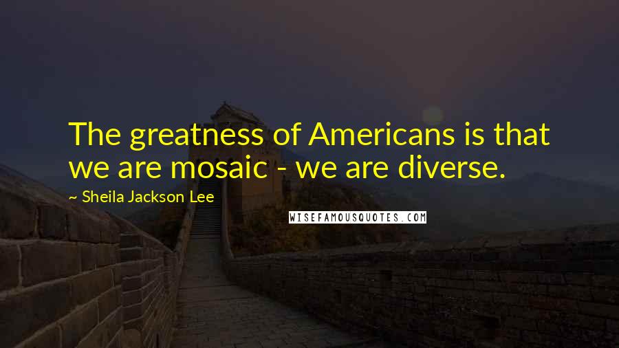 Sheila Jackson Lee Quotes: The greatness of Americans is that we are mosaic - we are diverse.