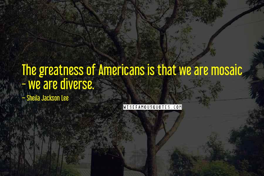 Sheila Jackson Lee Quotes: The greatness of Americans is that we are mosaic - we are diverse.