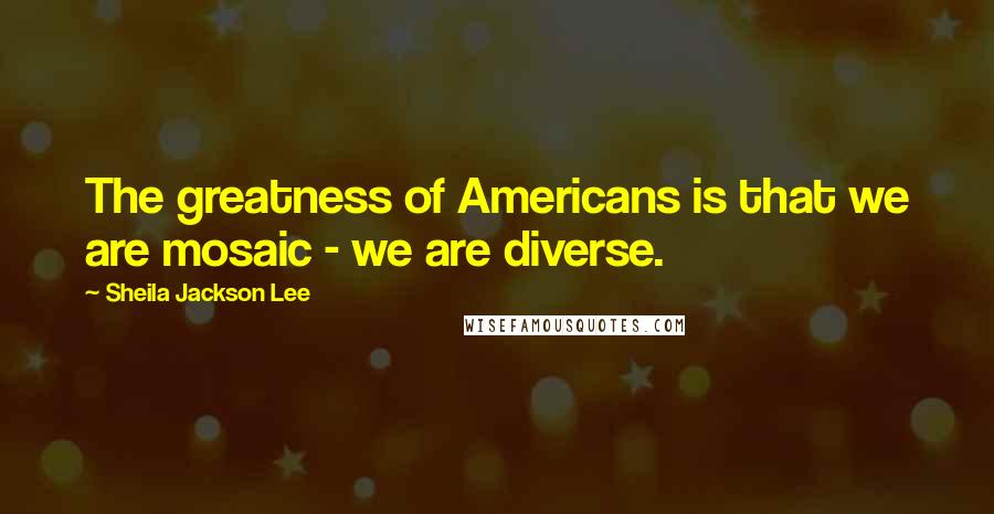 Sheila Jackson Lee Quotes: The greatness of Americans is that we are mosaic - we are diverse.
